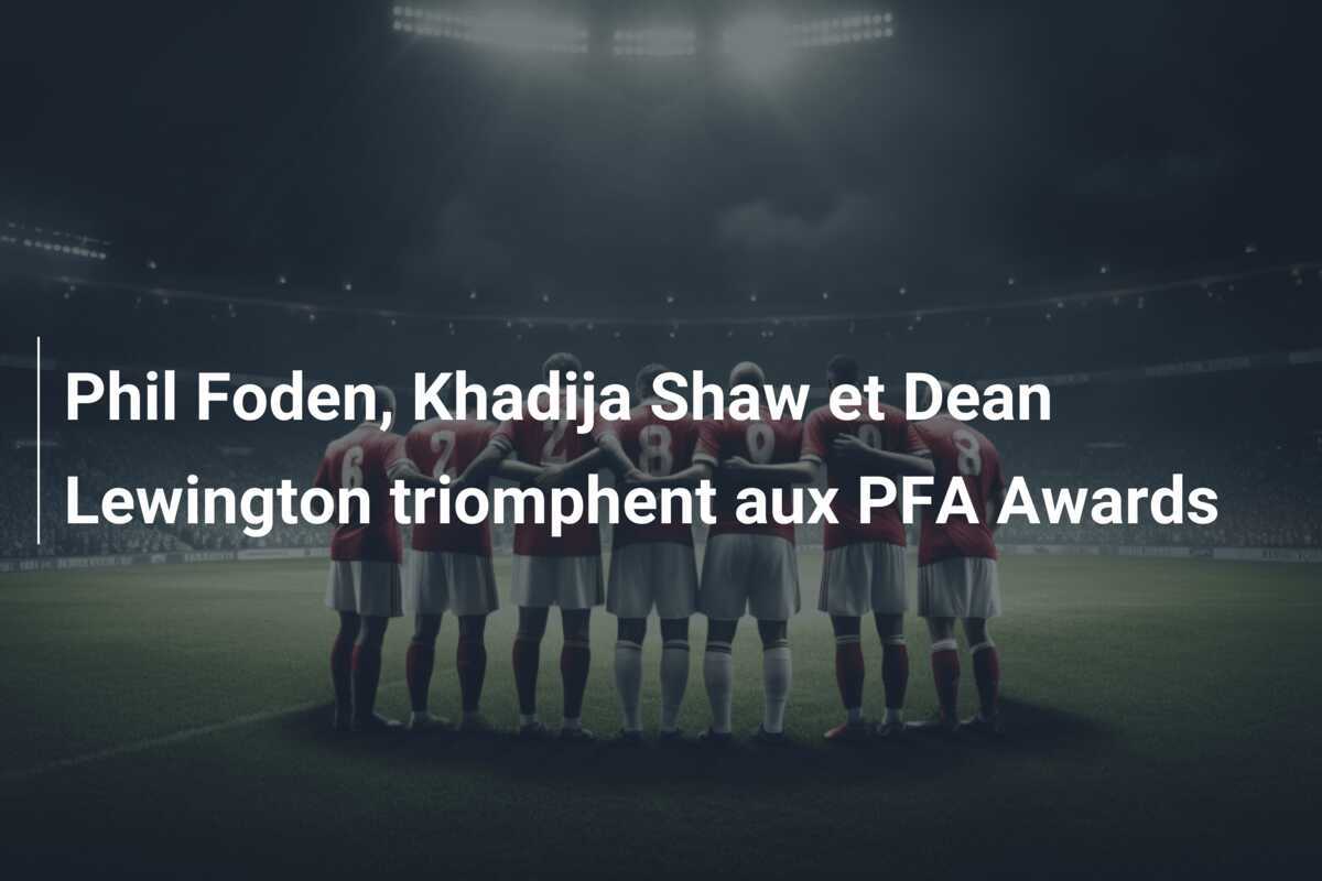 Phil Foden, Khadija Shaw et Dean Lewington triomphent aux PFA Awards
