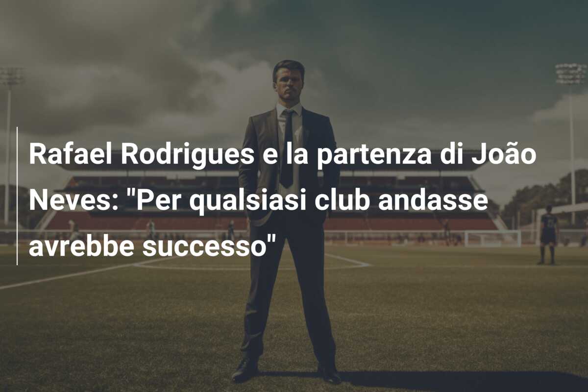Rafael Rodrigues e la partenza di João Neves: “Per qualsiasi club andasse avrebbe successo”