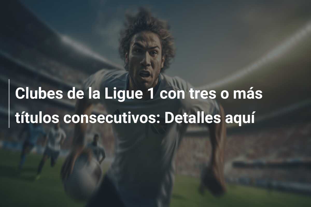 Clubes de la Ligue 1 con tres o más títulos consecutivos: Detalles aquí
