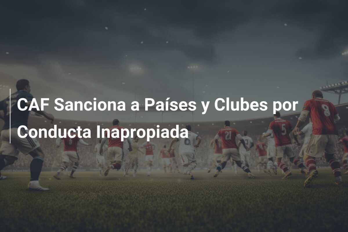 CAF Sanciona a Países y Clubes por Conducta Inapropiada