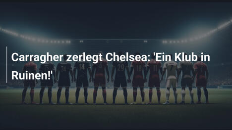Carragher zerlegt Chelsea: 'Ein Klub in Ruinen!'