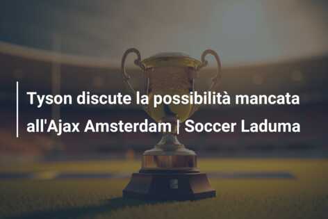 Tyson discute la possibilità mancata all’Ajax Amsterdam | Soccer Laduma