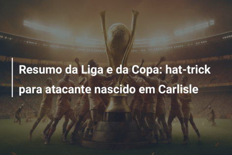 Resumo da Liga e da Copa: hat-trick para atacante nascido em Carlisle