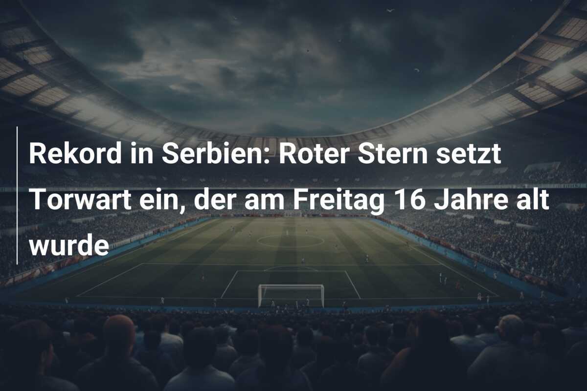 Rekord in Serbien: Roter Stern setzt Torwart ein, der am Freitag 16 Jahre alt wurde