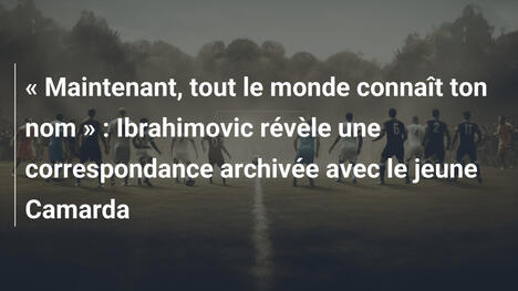 « Maintenant, tout le monde connaît ton nom » : Ibrahimovic révèle une correspondance archivée avec le jeune Camarda