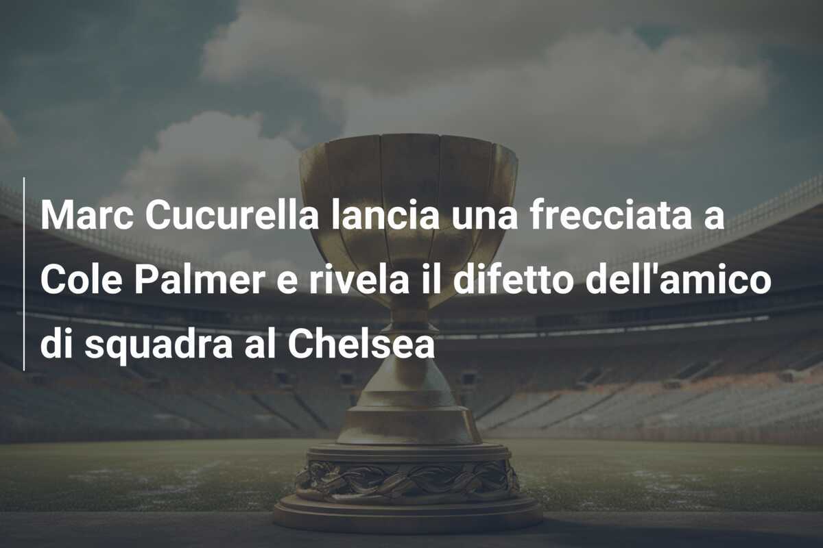 Marc Cucurella lancia una frecciata a Cole Palmer e rivela il difetto dell'amico di squadra al Chelsea