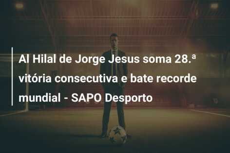 Al Hilal de Jorge Jesus soma 28.ª vitória consecutiva e bate recorde mundial – SAPO Desporto