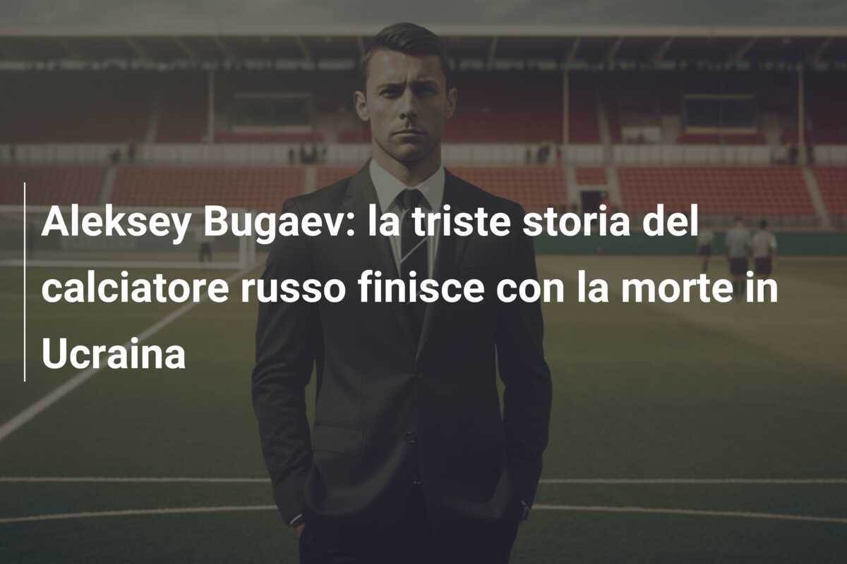 Aleksey Bugaev: la triste storia del calciatore russo finisce con la morte in Ucraina