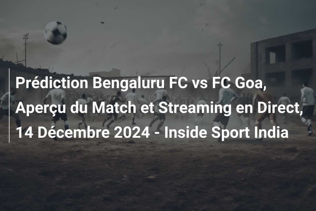 Prédiction Bengaluru FC vs FC Goa, Aperçu du Match et Streaming en Direct, 14 Décembre 2024 - Inside Sport India