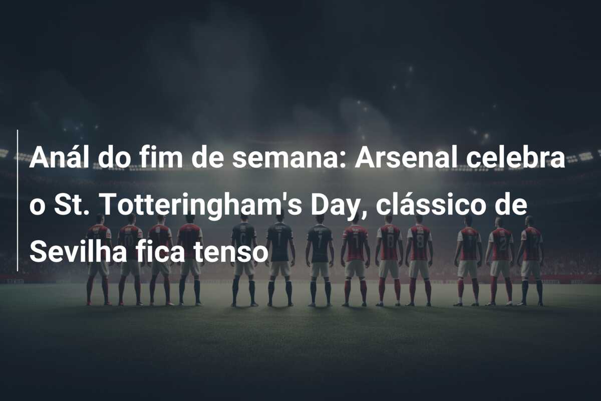 Anál do fim de semana: Arsenal celebra o St. Totteringham’s Day, clássico de Sevilha fica tenso