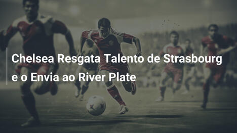 Chelsea Resgata Talento de Strasbourg e o Envia ao River Plate