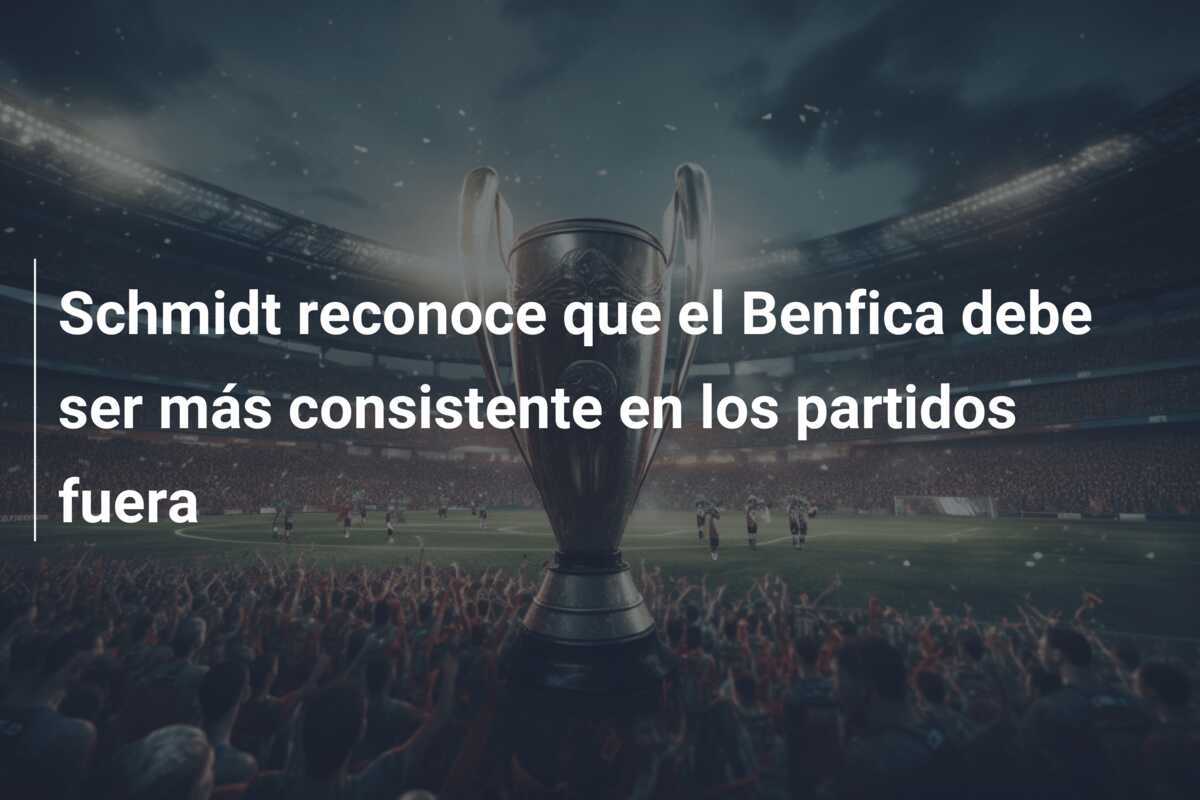 Schmidt reconoce que el Benfica debe ser más consistente en los partidos fuera