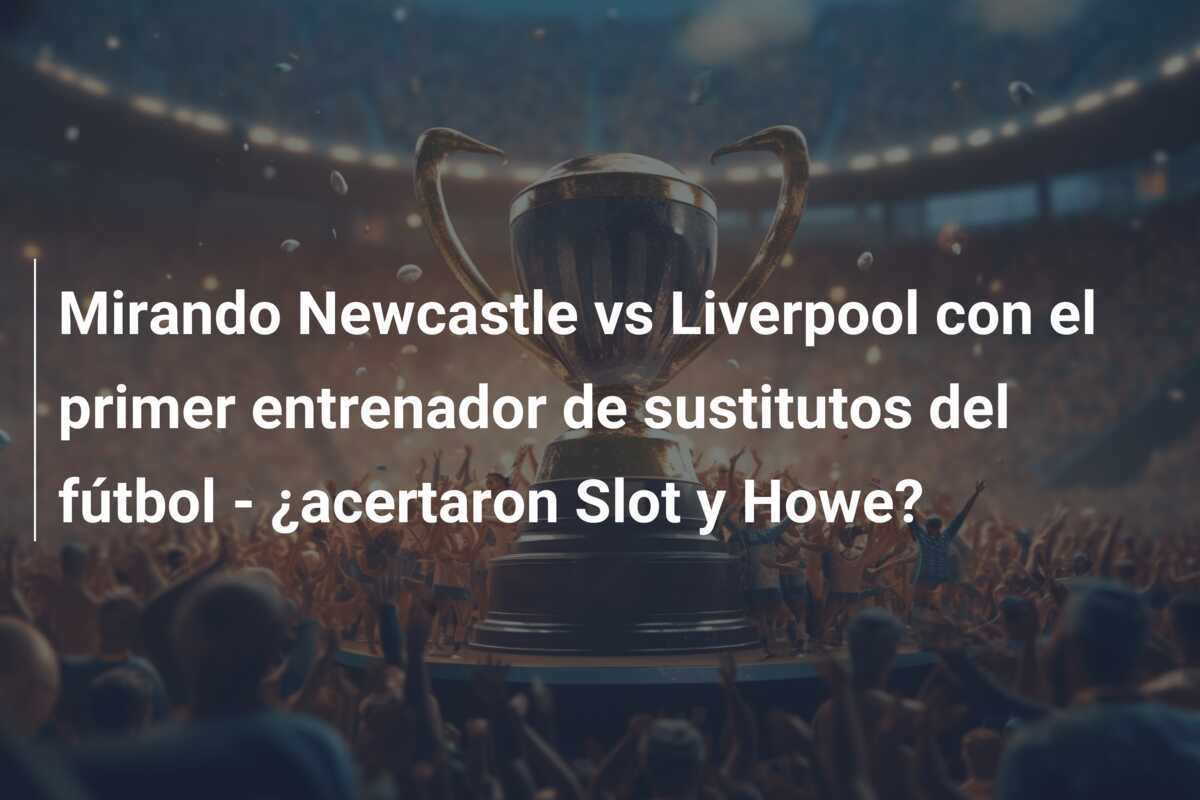 Mirando Newcastle vs Liverpool con el primer entrenador de sustitutos del fútbol - ¿acertaron Slot y Howe?