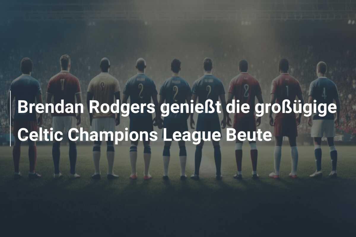 Brendan Rodgers genießt die großügige Celtic Champions League Beute