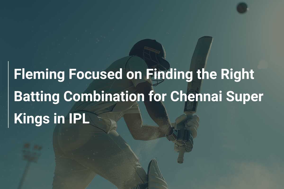 Fleming Focused on Finding the Right Batting Combination for Chennai
