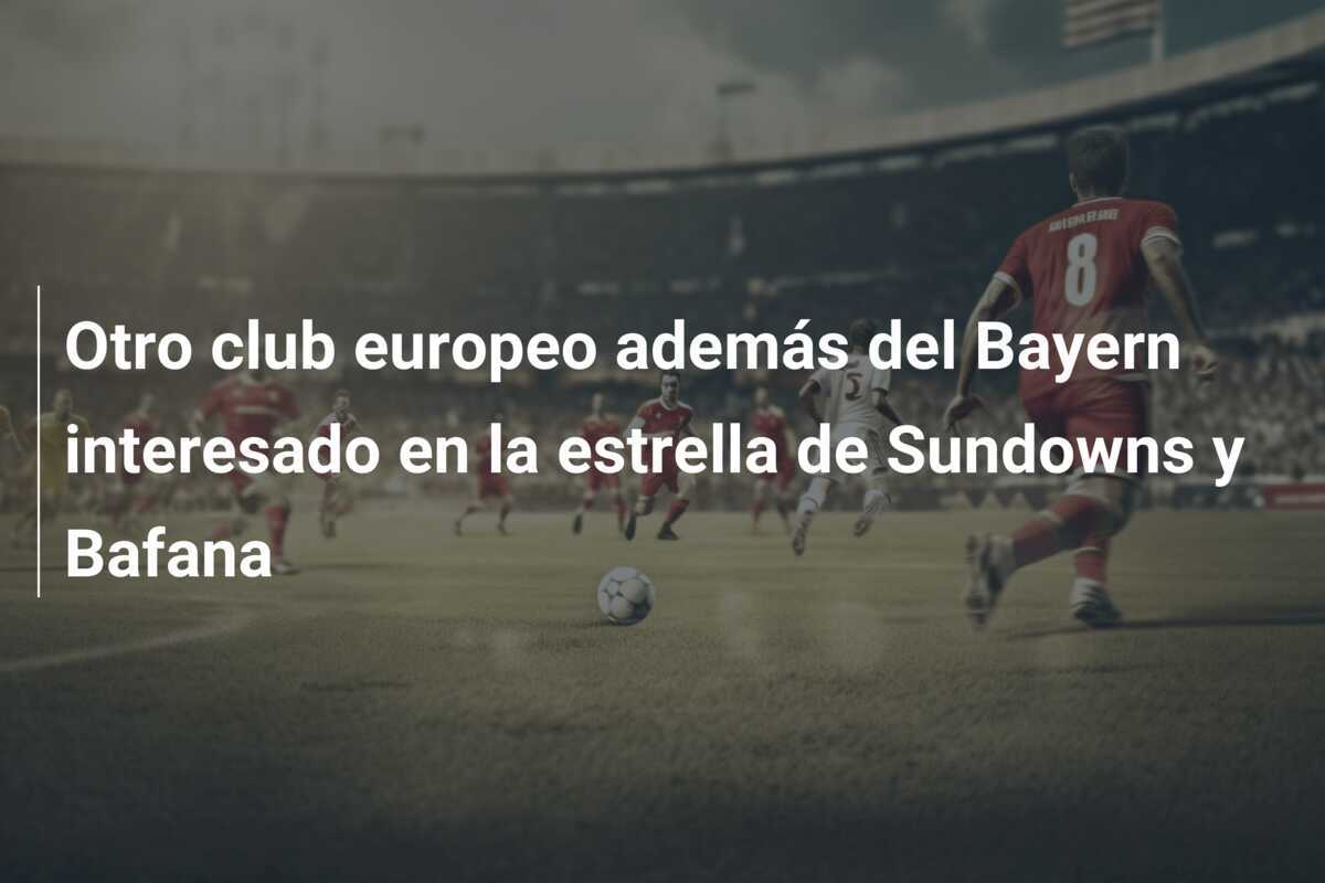 Otro club europeo además del Bayern interesado en la estrella de Sundowns y Bafana