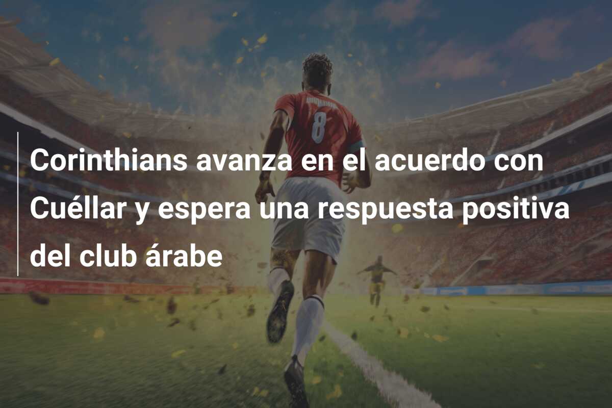 Corinthians avanza en el acuerdo con Cuéllar y espera una respuesta positiva del club árabe