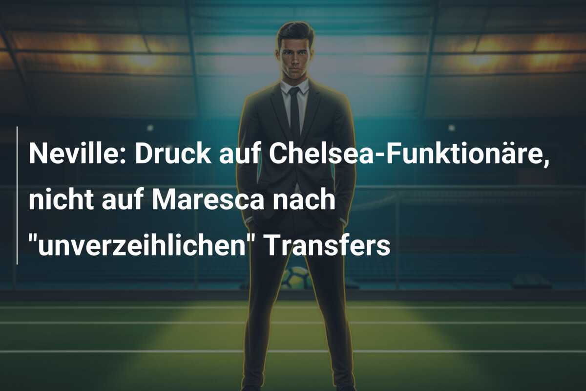 Neville: Druck auf Chelsea-Funktionäre, nicht auf Maresca nach "unverzeihlichen" Transfers