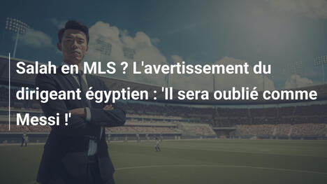 Salah en MLS ? L'avertissement du dirigeant égyptien : 'Il sera oublié comme Messi !'