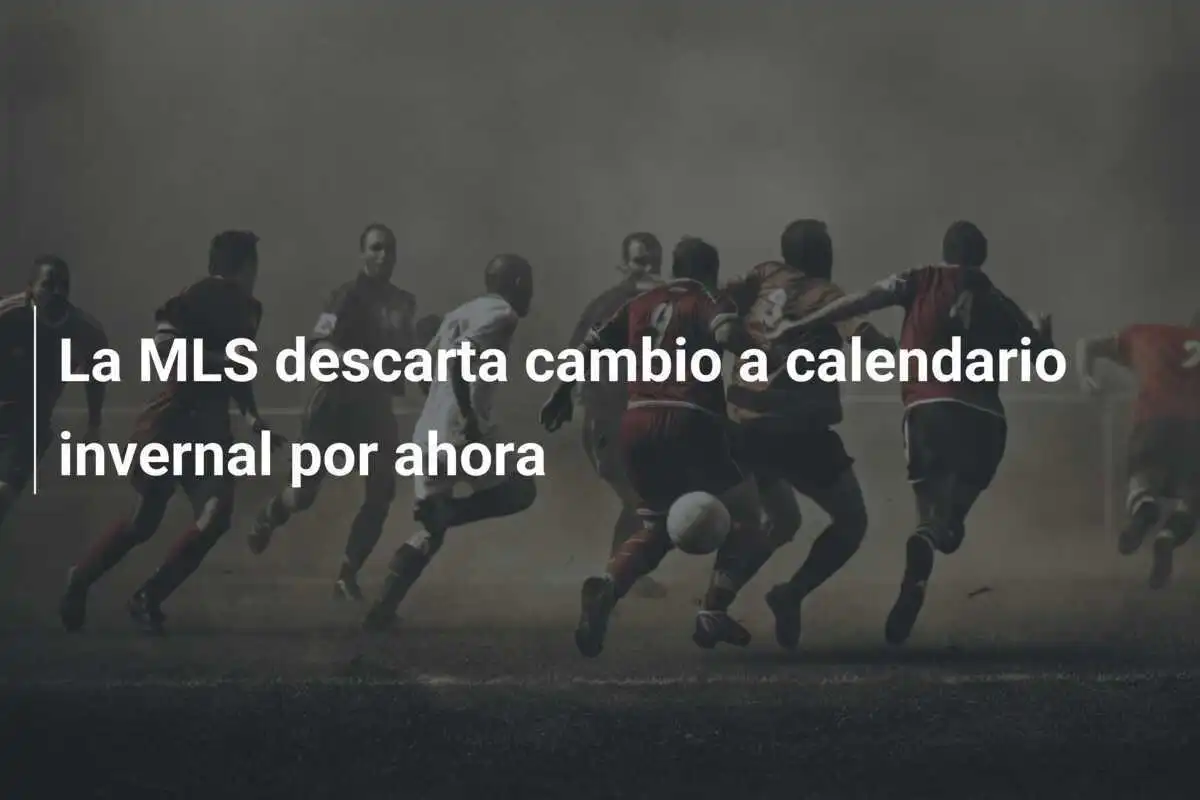 La MLS descarta cambio a calendario invernal por ahora