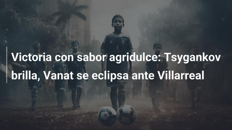 Victoria con sabor agridulce: Tsygankov brilla, Vanat se eclipsa ante Villarreal