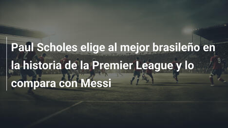 Paul Scholes elige al mejor brasileño en la historia de la Premier League y lo compara con Messi