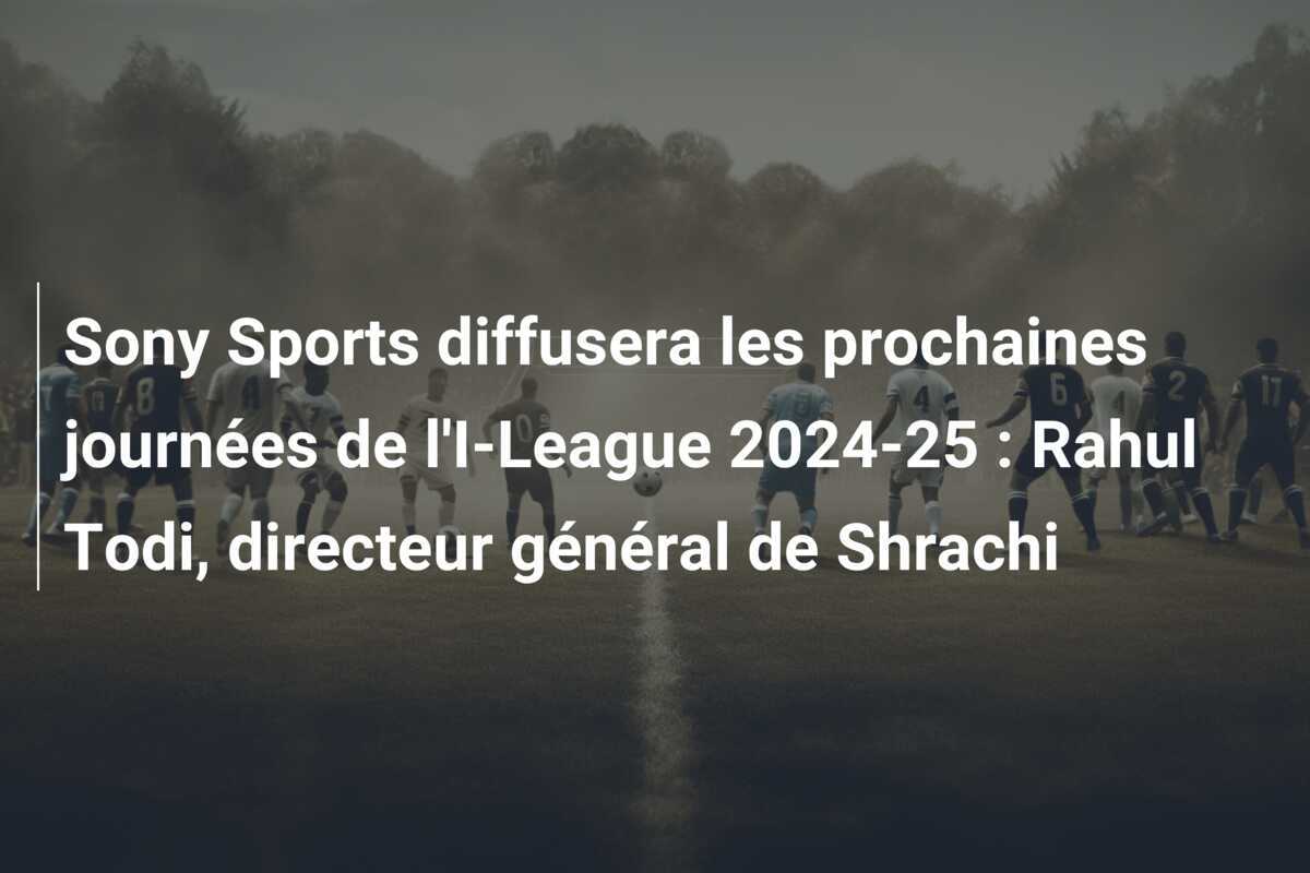 Sony Sports diffusera les prochaines journées de l'I-League 2024-25 : Rahul Todi, directeur général de Shrachi