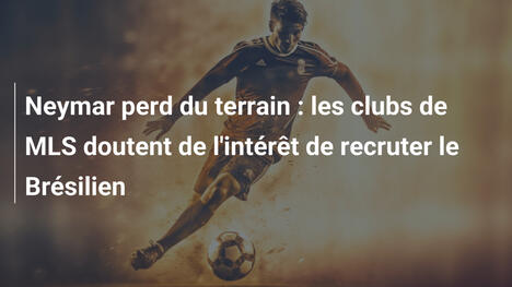 Neymar perd du terrain : les clubs de MLS doutent de l'intérêt de recruter le Brésilien