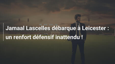 Jamaal Lascelles débarque à Leicester : un renfort défensif inattendu !