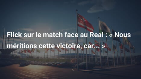 Flick sur le match face au Real : « Nous méritions cette victoire, car... »