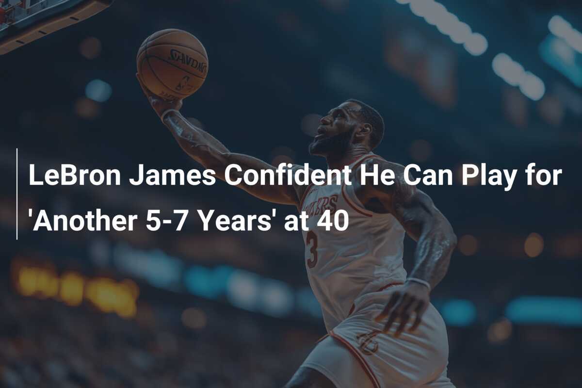 LeBron James Confident He Can Play for 'Another 5-7 Years' at 40 ...