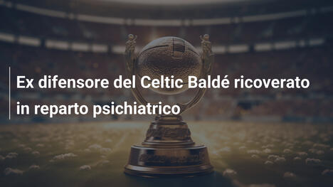 Ex difensore del Celtic Baldé ricoverato in reparto psichiatrico