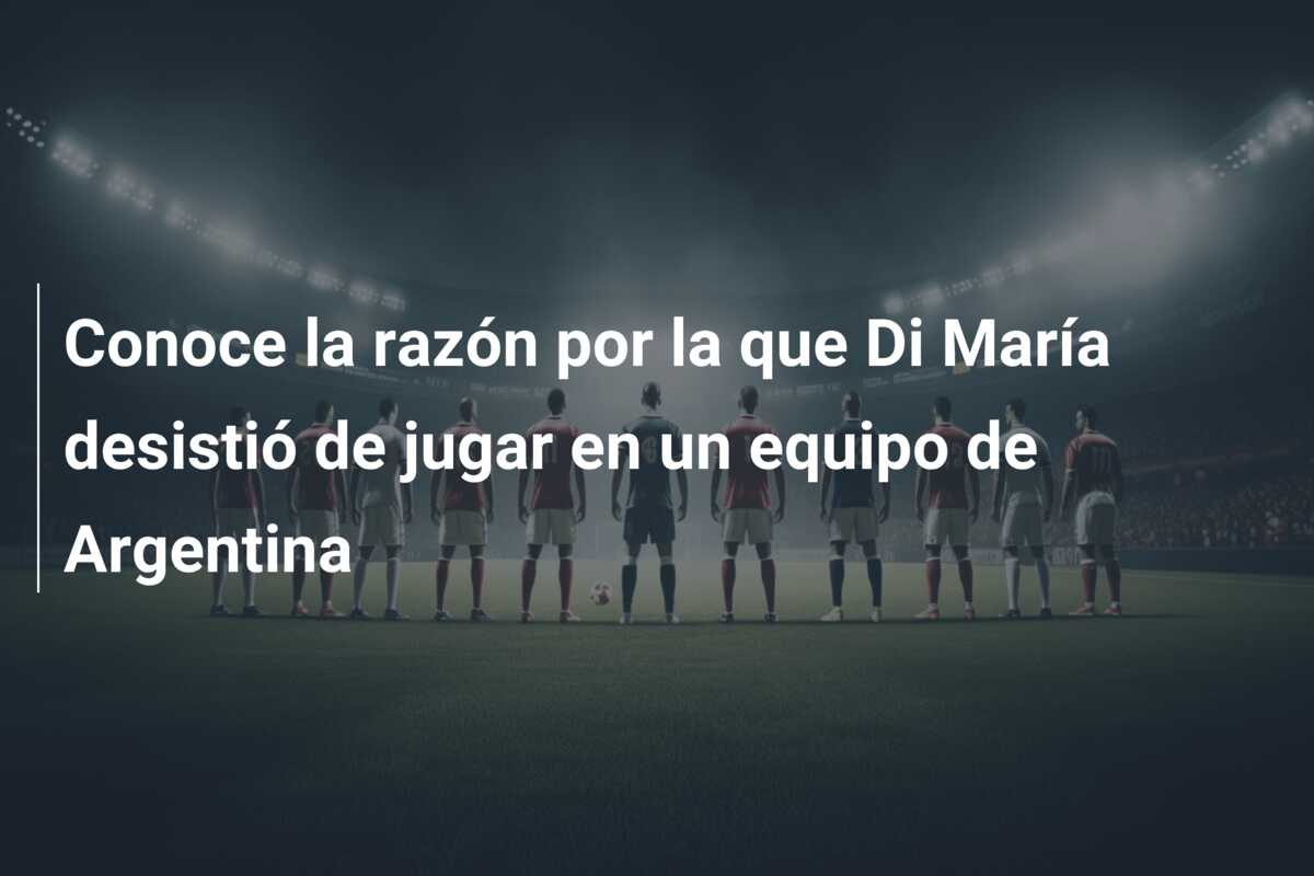Conoce la razón por la que Di María desistió de jugar en un equipo de Argentina