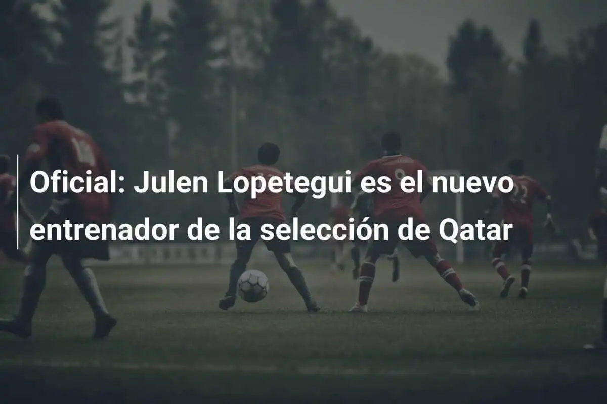 Oficial: Julen Lopetegui es el nuevo entrenador de la selección de Qatar
