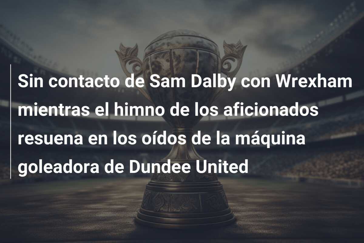 Sin contacto de Sam Dalby con Wrexham mientras el himno de los aficionados resuena en los oídos de la máquina goleadora de Dundee United