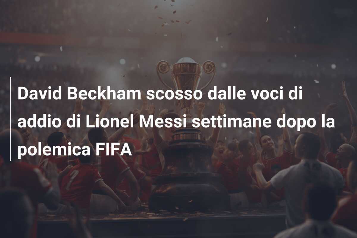 David Beckham scosso dalle voci di addio di Lionel Messi settimane dopo la polemica FIFA
