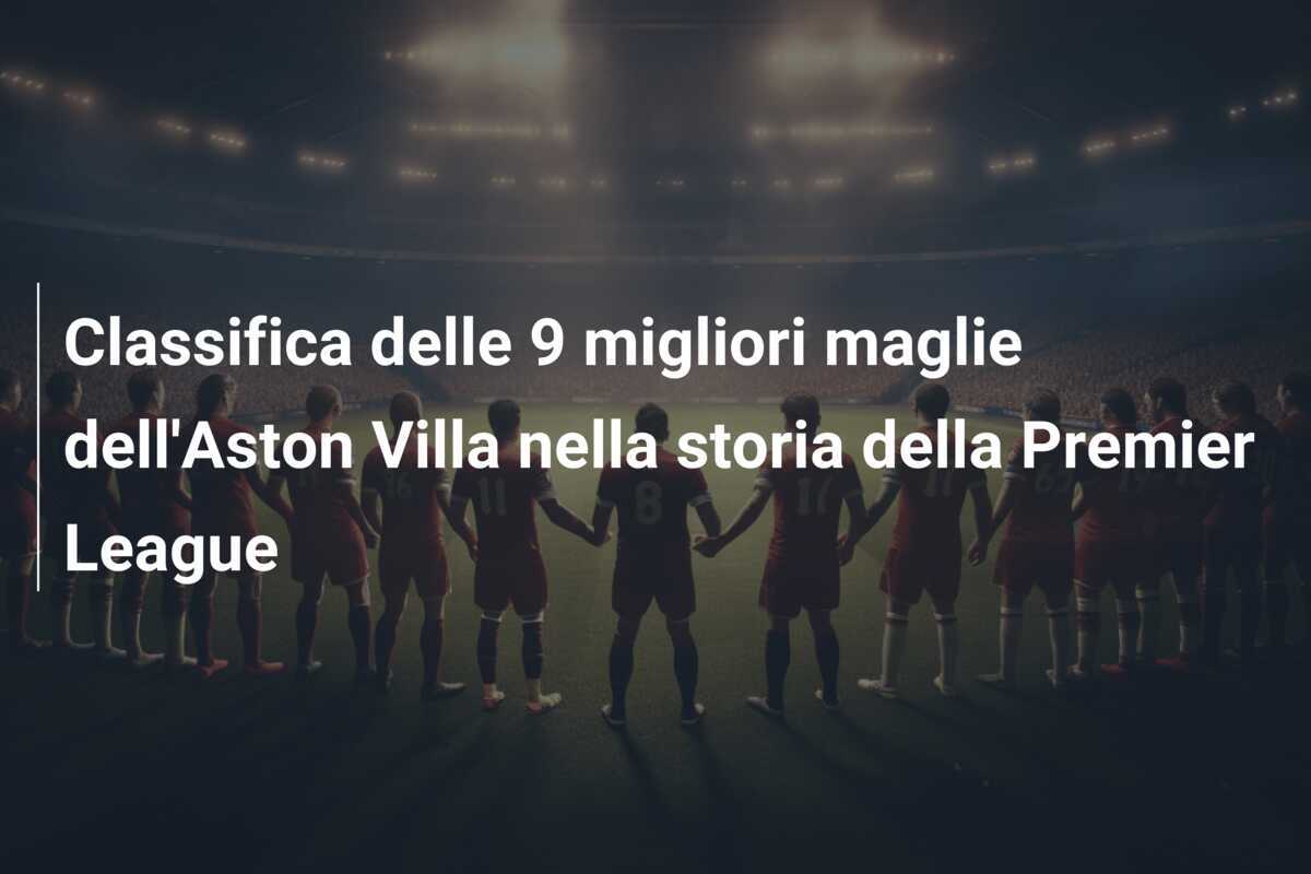 Classifica delle 9 migliori maglie dell'Aston Villa nella storia della Premier League
