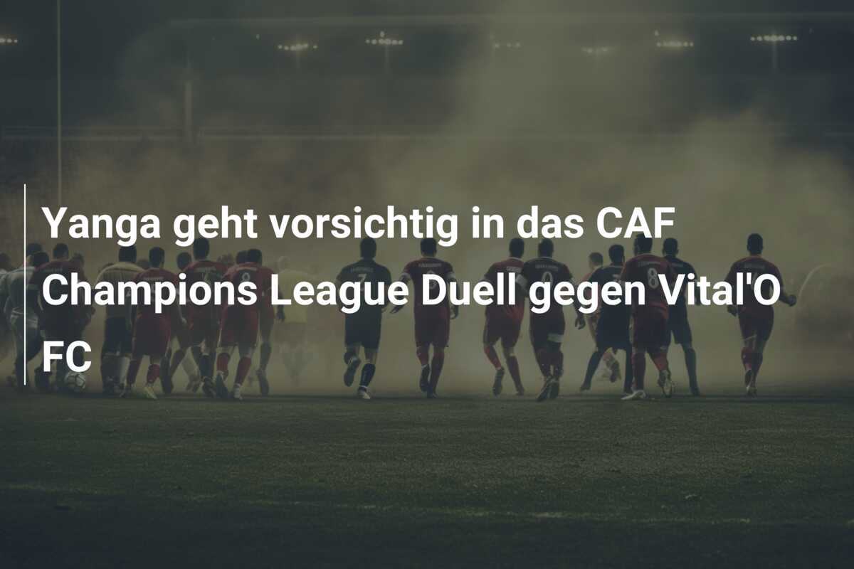 Yanga geht vorsichtig in das CAF Champions League Duell gegen Vital’O FC