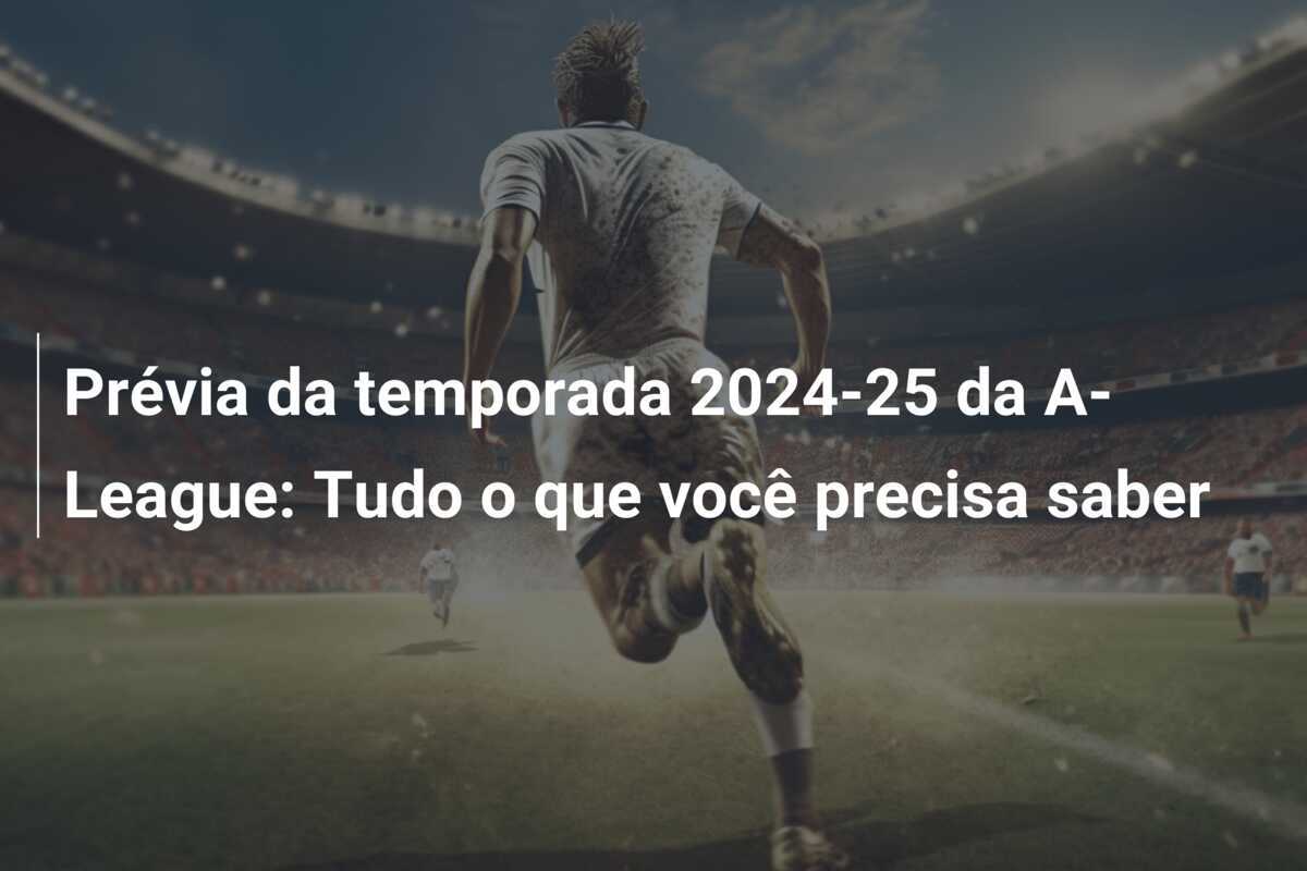 Prévia da temporada 2024-25 da A-League: Tudo o que você precisa saber