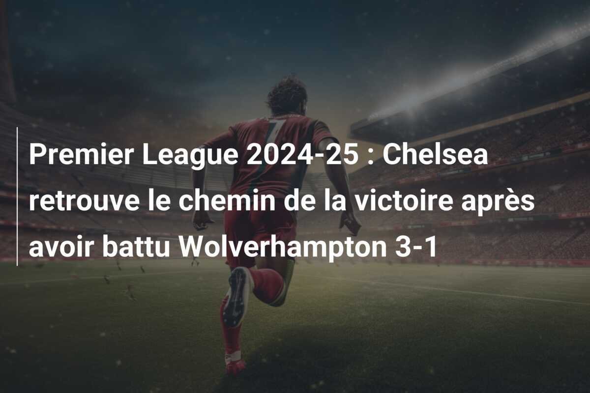 Premier League 2024-25 : Chelsea retrouve le chemin de la victoire après avoir battu Wolverhampton 3-1