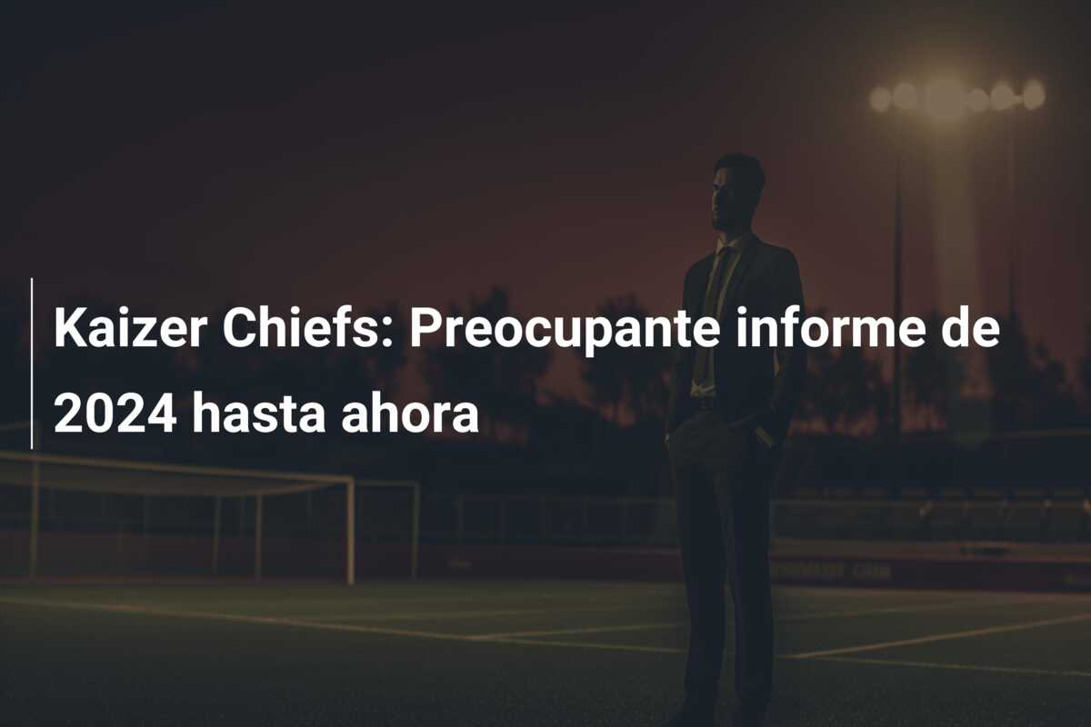 Kaizer Chiefs: Preocupante informe de 2024 hasta ahora