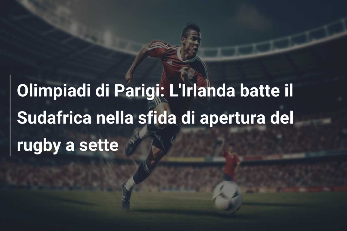 Olimpiadi di Parigi: L’Irlanda batte il Sudafrica nella sfida di apertura del rugby a sette
