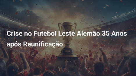 Crise no Futebol Leste Alemão 35 Anos após Reunificação