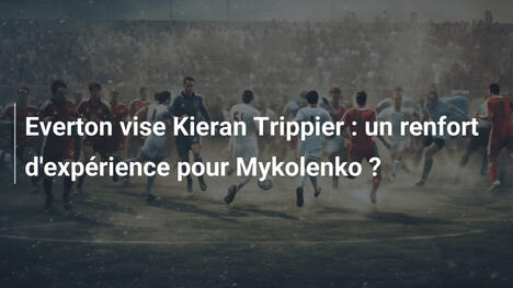 Everton vise Kieran Trippier : un renfort d'expérience pour Mykolenko ?