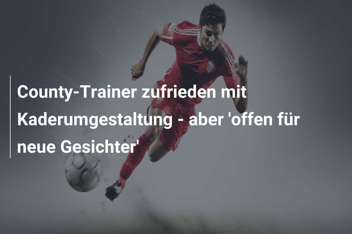 County-Trainer zufrieden mit Kaderumgestaltung – aber ‘offen für neue Gesichter’