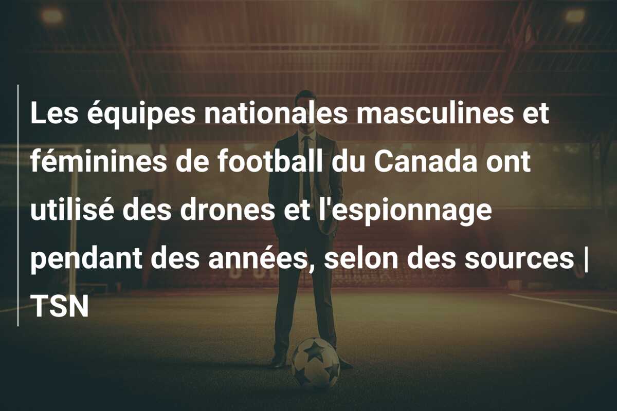 Les équipes nationales masculines et féminines de football du Canada ont utilisé des drones et l’espionnage pendant des années, selon des sources | TSN