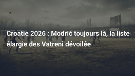 Croatie 2026 : Modrić toujours là, la liste élargie des Vatreni dévoilée