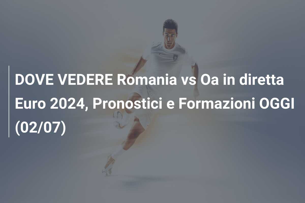 DOVE VEDERE Romania vs Oa in diretta Euro 2024, Pronostici e Formazioni OGGI (02/07)
