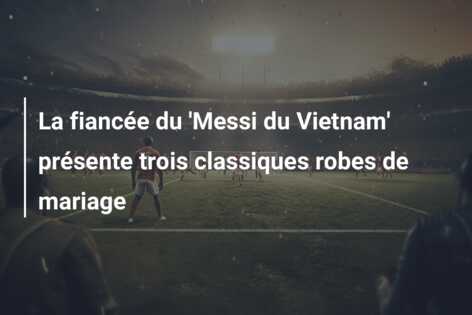 La fiancée du ‘Messi du Vietnam’ présente trois classiques robes de mariage