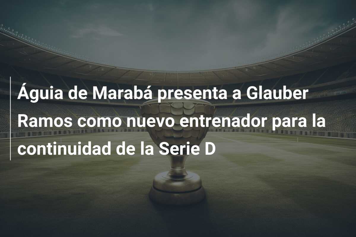 Águia de Marabá presenta a Glauber Ramos como nuevo entrenador para la continuidad de la Serie D